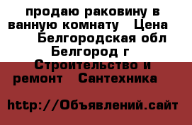 продаю раковину в ванную комнату › Цена ­ 400 - Белгородская обл., Белгород г. Строительство и ремонт » Сантехника   